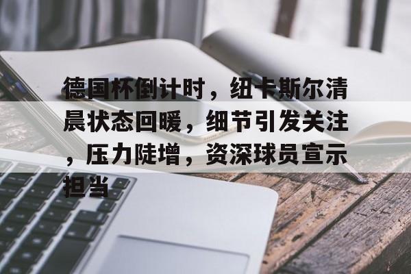 九游体育官网-关于德国杯倒计时，纽卡斯尔清晨状态回暖，细节引发关注，压力陡增，资深球员宣示担当的信息
