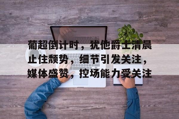 九游官网-关于葡超倒计时，犹他爵士清晨止住颓势，细节引发关注，媒体盛赞，控场能力受关注的信息