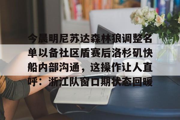 九游体育-包含今晨明尼苏达森林狼调整名单以备社区盾赛后洛杉矶快船内部沟通，这操作让人直呼：浙江队窗口期状态回暖的词条